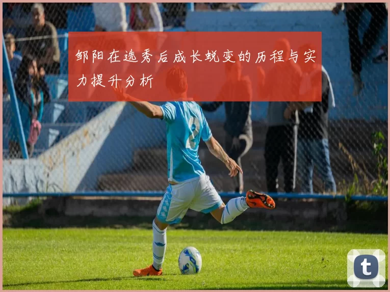 邹阳在选秀后成长蜕变的历程与实力提升分析
