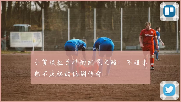 小贾谈杜兰特的纪录之路：不追求也不庆祝的低调传奇