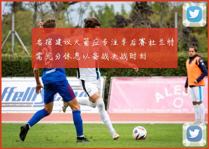 名宿建议火箭应专注季后赛杜兰特需充分休息以备战决战时刻