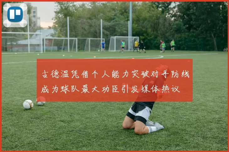 古德温凭借个人能力突破对手防线成为球队最大功臣引发媒体热议