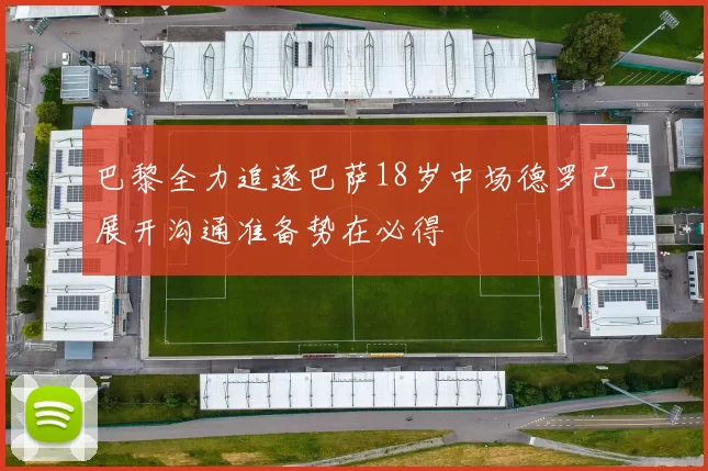 巴黎全力追逐巴萨18岁中场德罗已展开沟通准备势在必得