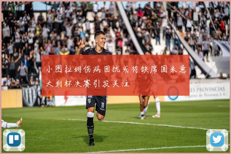 小图拉姆伤病困扰或将缺席国米意大利杯决赛引发关注