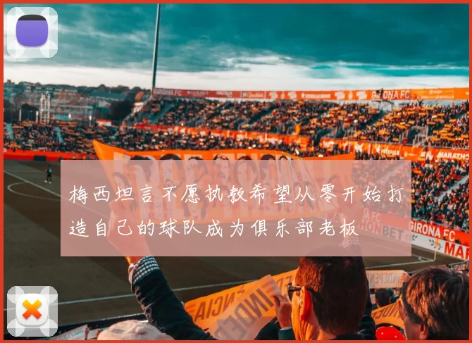 梅西坦言不愿执教希望从零开始打造自己的球队成为俱乐部老板