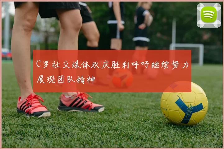 C罗社交媒体欢庆胜利呼吁继续努力展现团队精神