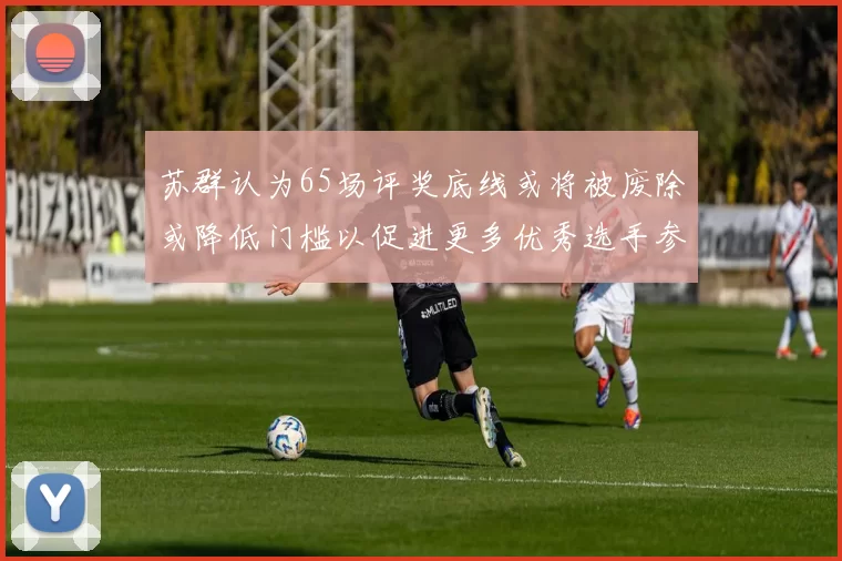 苏群认为65场评奖底线或将被废除或降低门槛以促进更多优秀选手参与