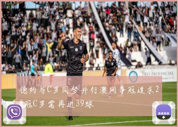 德约与C罗同梦并行澳网争冠追求25冠C罗需再进39球