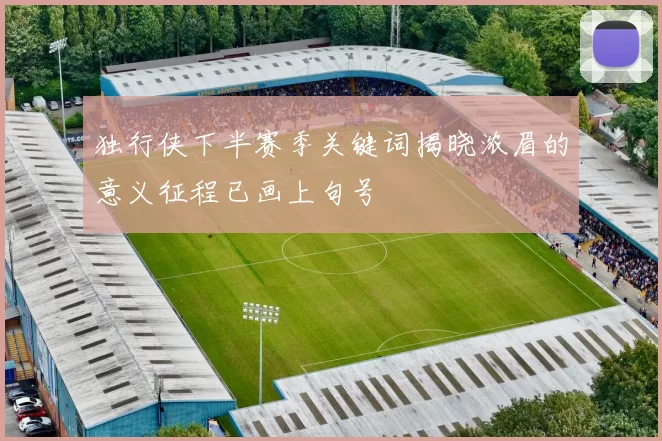 独行侠下半赛季关键词揭晓浓眉的意义征程已画上句号