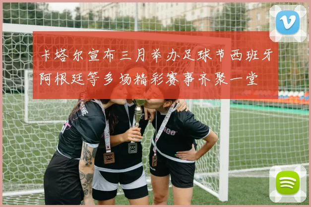 卡塔尔宣布三月举办足球节西班牙阿根廷等多场精彩赛事齐聚一堂