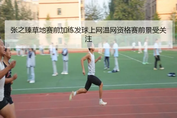 张之臻草地赛前加练发球上网温网资格赛前景受关注